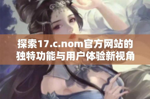 探索17.c.nom官方网站的独特功能与用户体验新视角