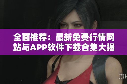 全面推荐：最新免费行情网站与APP软件下载合集大揭秘