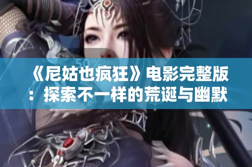 《尼姑也疯狂》电影完整版：探索不一样的荒诞与幽默之旅