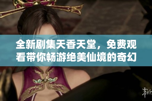 全新剧集天香天堂，免费观看带你畅游绝美仙境的奇幻旅程