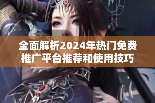 全面解析2024年热门免费推广平台推荐和使用技巧