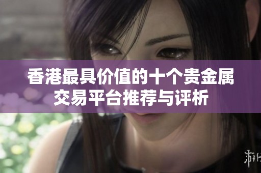 香港最具价值的十个贵金属交易平台推荐与评析