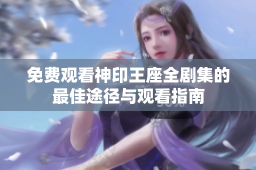 免费观看神印王座全剧集的最佳途径与观看指南