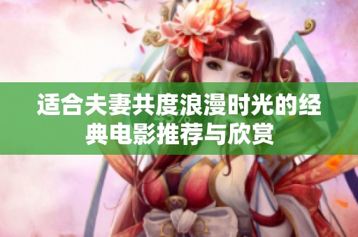 适合夫妻共度浪漫时光的经典电影推荐与欣赏