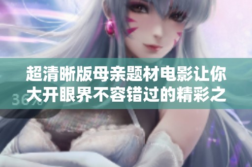超清晰版母亲题材电影让你大开眼界不容错过的精彩之作