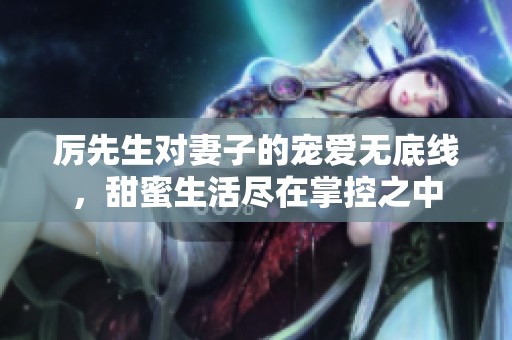 厉先生对妻子的宠爱无底线，甜蜜生活尽在掌控之中