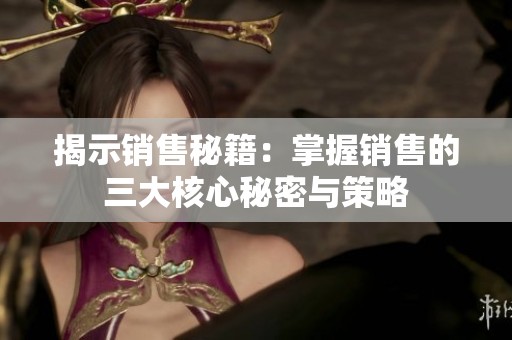 揭示销售秘籍：掌握销售的三大核心秘密与策略