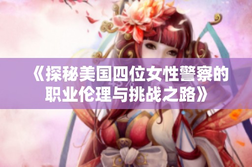 《探秘美国四位女性警察的职业伦理与挑战之路》