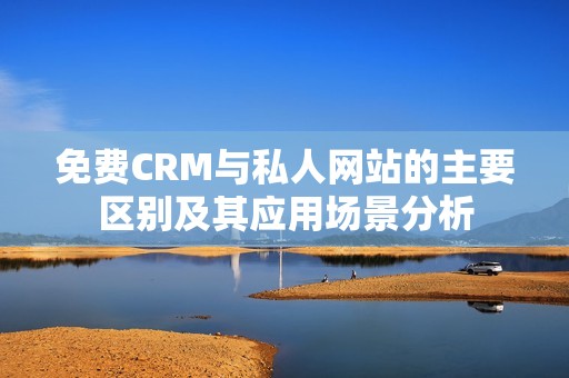 免费CRM与私人网站的主要区别及其应用场景分析
