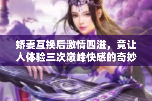 娇妻互换后激情四溢，竟让人体验三次巅峰快感的奇妙之旅