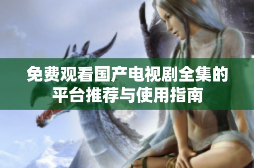 免费观看国产电视剧全集的平台推荐与使用指南