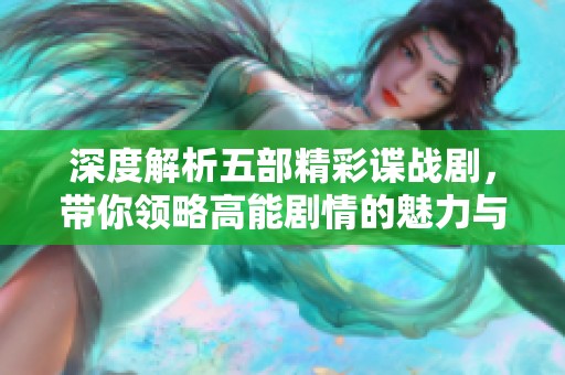 深度解析五部精彩谍战剧，带你领略高能剧情的魅力与紧张感