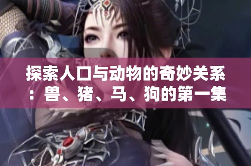 探索人口与动物的奇妙关系：兽、猪、马、狗的第一集故事揭晓