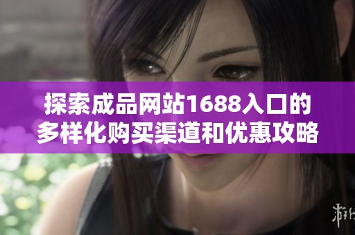 探索成品网站1688入口的多样化购买渠道和优惠攻略
