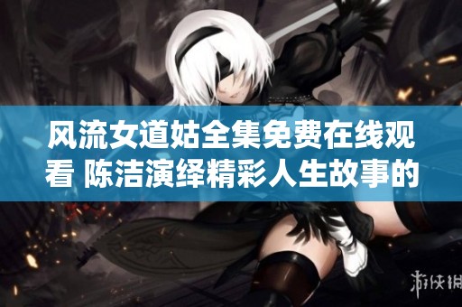 风流女道姑全集免费在线观看 陈洁演绎精彩人生故事的电视剧