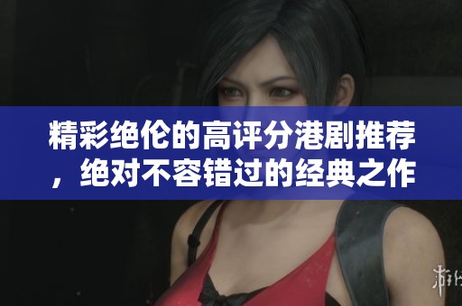 精彩绝伦的高评分港剧推荐，绝对不容错过的经典之作合集