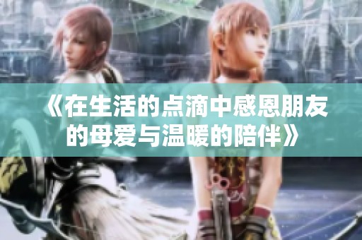《在生活的点滴中感恩朋友的母爱与温暖的陪伴》