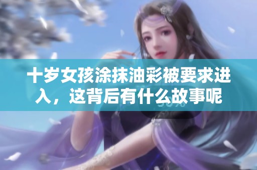 十岁女孩涂抹油彩被要求进入，这背后有什么故事呢