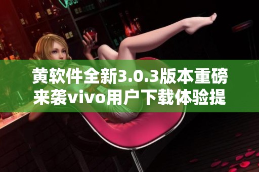 黄软件全新3.0.3版本重磅来袭vivo用户下载体验提升