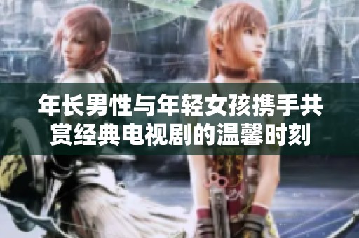年长男性与年轻女孩携手共赏经典电视剧的温馨时刻