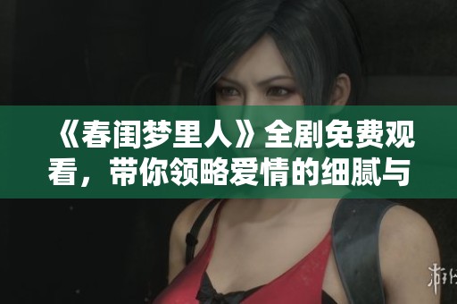 《春闺梦里人》全剧免费观看，带你领略爱情的细腻与浪漫 景