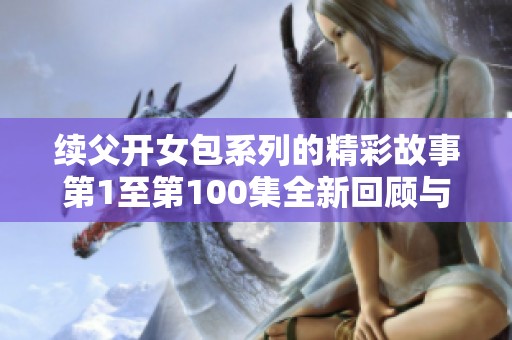 续父开女包系列的精彩故事第1至第100集全新回顾与解读