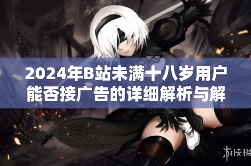 2024年B站未满十八岁用户能否接广告的详细解析与解读
