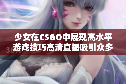 少女在CSGO中展现高水平游戏技巧高清直播吸引众多观众