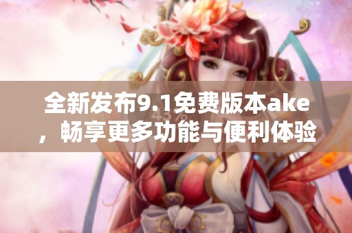 全新发布9.1免费版本ake，畅享更多功能与便利体验