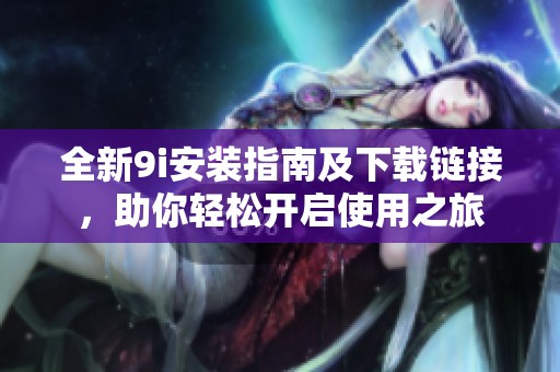 全新9i安装指南及下载链接，助你轻松开启使用之旅