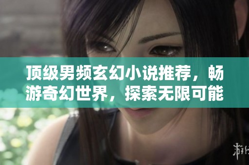 顶级男频玄幻小说推荐，畅游奇幻世界，探索无限可能性