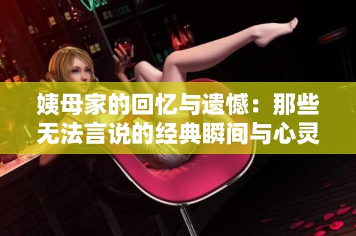 姨母家的回忆与遗憾：那些无法言说的经典瞬间与心灵感悟