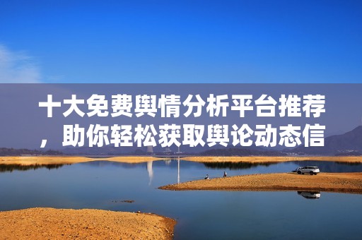 十大免费舆情分析平台推荐，助你轻松获取舆论动态信息
