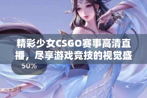 精彩少女CSGO赛事高清直播，尽享游戏竞技的视觉盛宴！