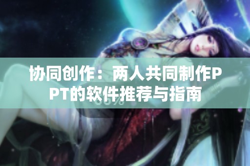 协同创作：两人共同制作PPT的软件推荐与指南
