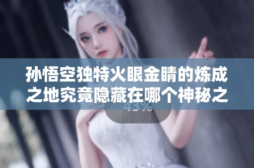孙悟空独特火眼金睛的炼成之地究竟隐藏在哪个神秘之处