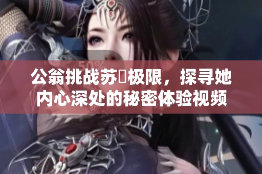 公翁挑战苏玥极限，探寻她内心深处的秘密体验视频