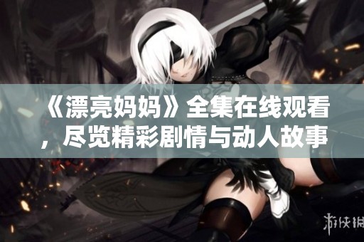 《漂亮妈妈》全集在线观看，尽览精彩剧情与动人故事奉献给您