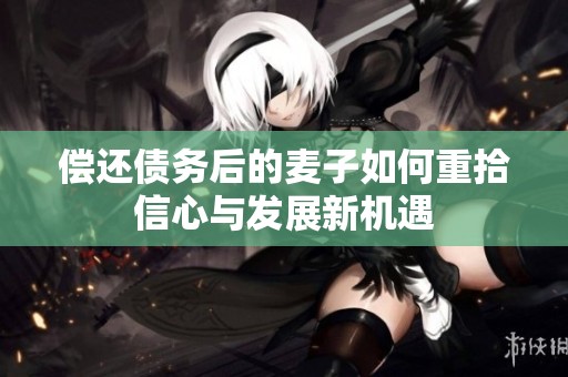 偿还债务后的麦子如何重拾信心与发展新机遇