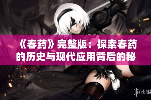 《春药》完整版：探索春药的历史与现代应用背后的秘辛与争议