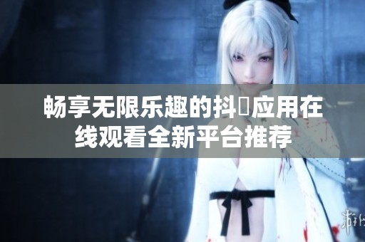 畅享无限乐趣的抖抈应用在线观看全新平台推荐