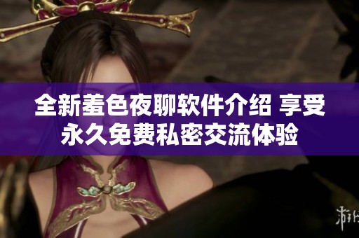 全新羞色夜聊软件介绍 享受永久免费私密交流体验