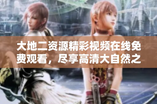 大地二资源精彩视频在线免费观看，尽享高清大自然之美