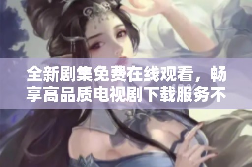 全新剧集免费在线观看，畅享高品质电视剧下载服务不容错过