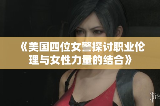 《美国四位女警探讨职业伦理与女性力量的结合》