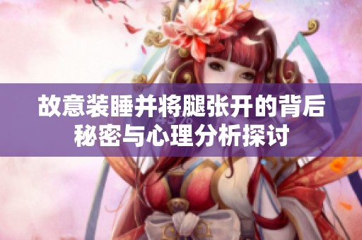 故意装睡并将腿张开的背后秘密与心理分析探讨