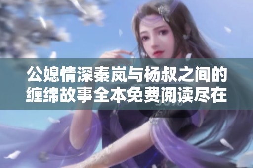 公媳情深秦岚与杨叔之间的缠绵故事全本免费阅读尽在此处