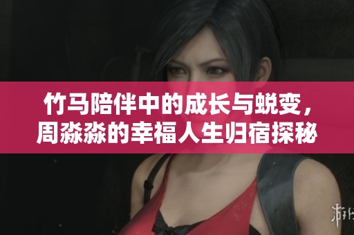 竹马陪伴中的成长与蜕变，周淼淼的幸福人生归宿探秘