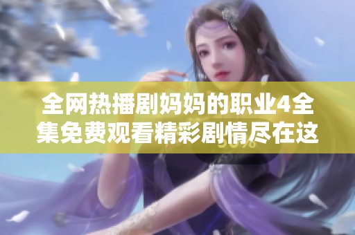 全网热播剧妈妈的职业4全集免费观看精彩剧情尽在这里