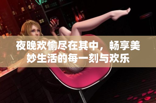 夜晚欢愉尽在其中，畅享美妙生活的每一刻与欢乐